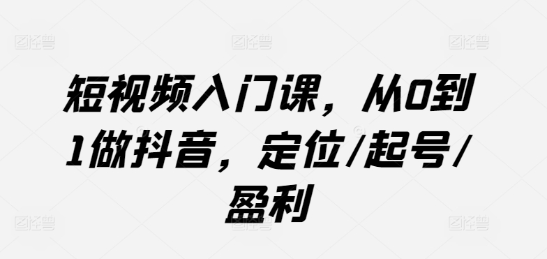 短视频入门课，从0到1做抖音，定位/起号/盈利-观智斋电商课程站