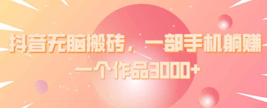 抖音无脑搬砖，一部手机躺赚，一个作品3000+-观智斋电商课程站