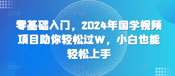 零基础入门，2024年国学视频项目助你轻松过W，小白也能轻松上手-观智斋电商课程站