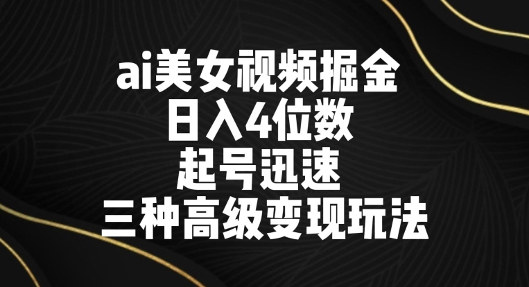 ai美女视频掘金，日入4位数，起号迅速，三种高级变现玩法-观智斋电商课程站