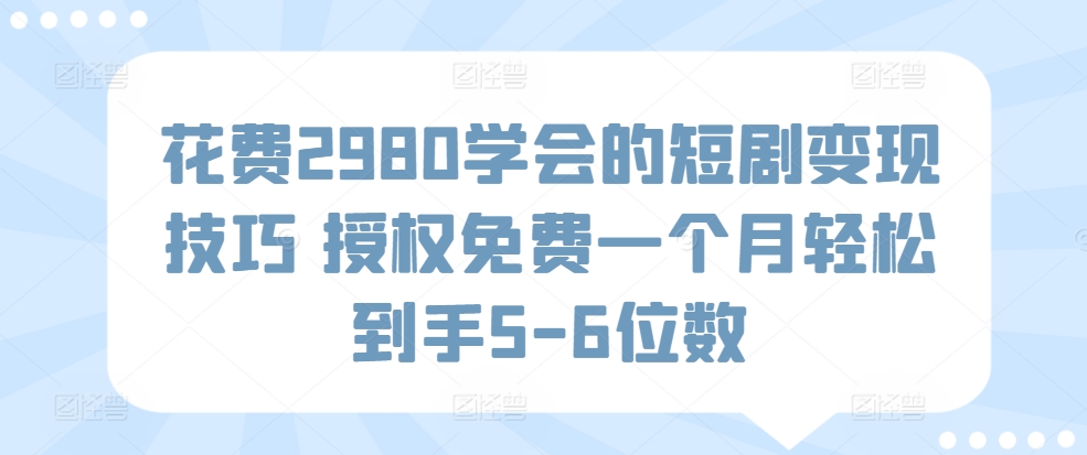 花费2980学会的短剧变现技巧 授权免费一个月轻松到手5-6位数-观智斋电商课程站