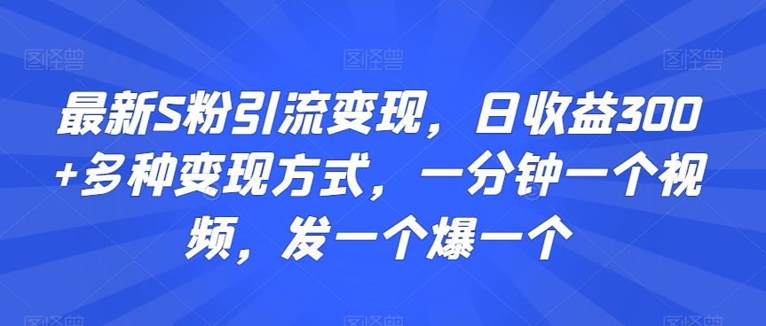 最新S粉引流变现，日收益300+多种变现方式，一分钟一个视频，发一个爆一个【揭秘】-观智斋电商课程站