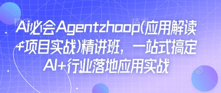 Ai必会Agent(应用解读+项目实战)精讲班，一站式搞定AI+行业落地应用实战-观智斋电商课程站