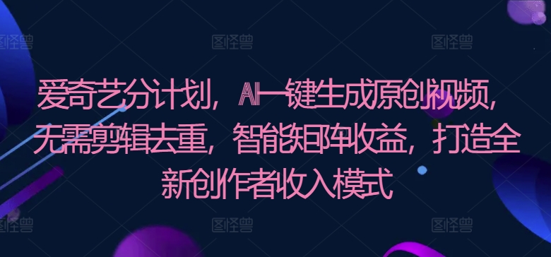 爱奇艺分计划，AI一键生成原创视频，无需剪辑去重，智能矩阵收益，打造全新创作者收入模式-观智斋电商课程站