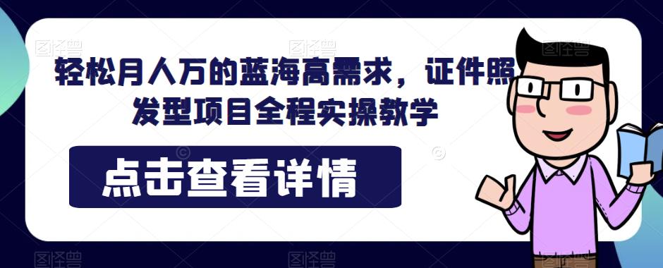 轻松月人万的蓝海高需求，证件照发型项目全程实操教学【揭秘】-观智斋电商课程站
