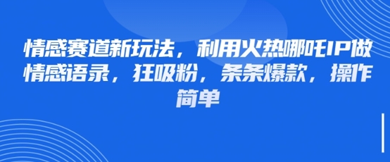 情感赛道新玩法，利用火热哪吒IP做情感语录，狂吸粉，条条爆款，操作简单-观智斋电商课程站