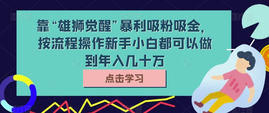 靠“雄狮觉醒”暴利吸粉吸金，按流程操作新手小白都可以做到年入几十万【揭秘】-观智斋电商课程站