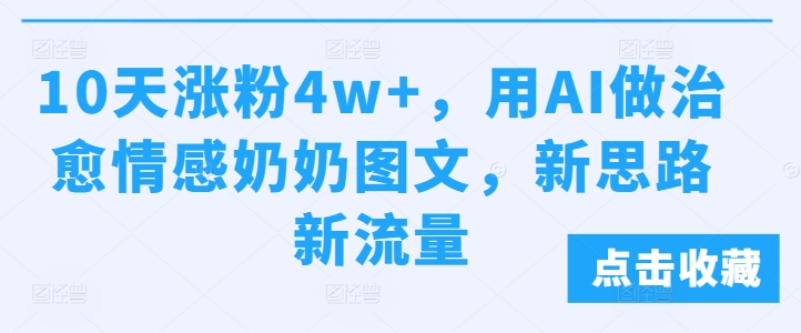 10天涨粉4w+，用AI做治愈情感奶奶图文，新思路新流量-观智斋电商课程站