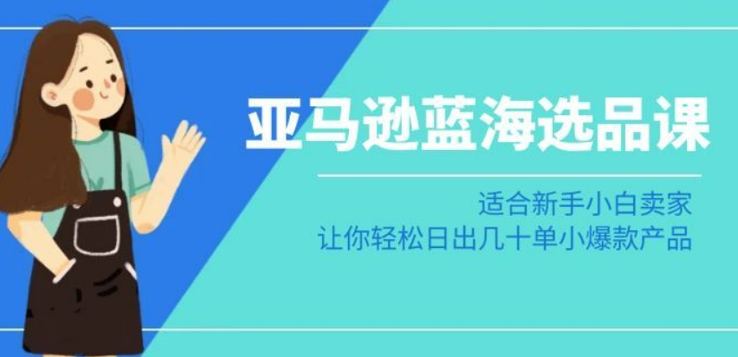 亚马逊-蓝海选品课：适合新手小白卖家，让你轻松日出几十单小爆款产品-观智斋电商课程站