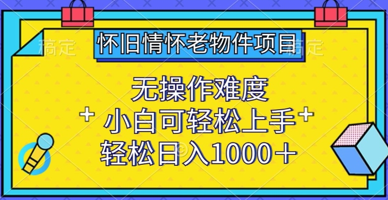 怀旧情怀老物件项目，无操作难度，小白可轻松上手，轻松日入1000+【揭秘】-观智斋电商课程站