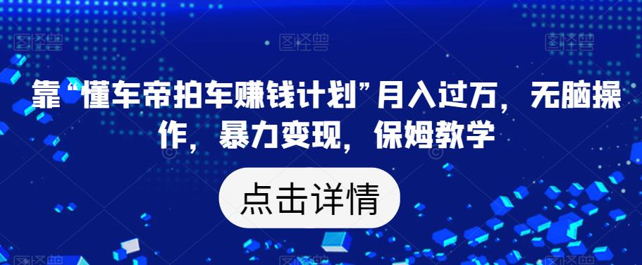 靠“懂车帝拍车赚钱计划”月入过万，无脑操作，暴力变现，保姆教学【揭秘】-观智斋电商课程站