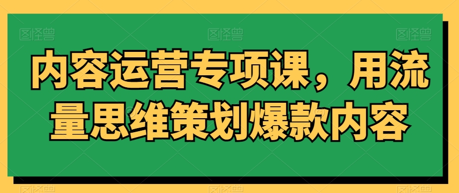 内容运营专项课，用流量思维策划爆款内容-观智斋电商课程站