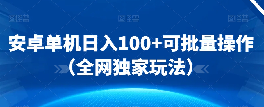 安卓单机日入100+可批量操作（全网独家玩法）-观智斋电商课程站
