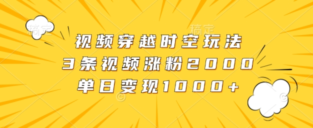 视频穿越时空玩法，3条视频涨粉2000，单日变现1k-观智斋电商课程站
