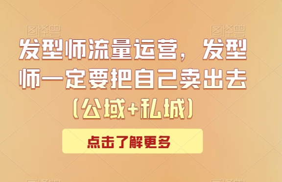 发型师流量运营，发型师一定要把自己卖出去（公域+私城）-观智斋电商课程站
