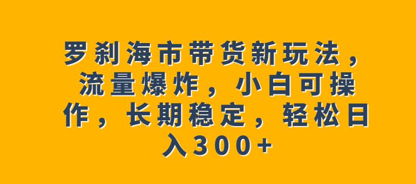罗刹海市带货新玩法，流量爆炸，小白可操作，长期稳定，轻松日入300+【揭秘】-观智斋电商课程站