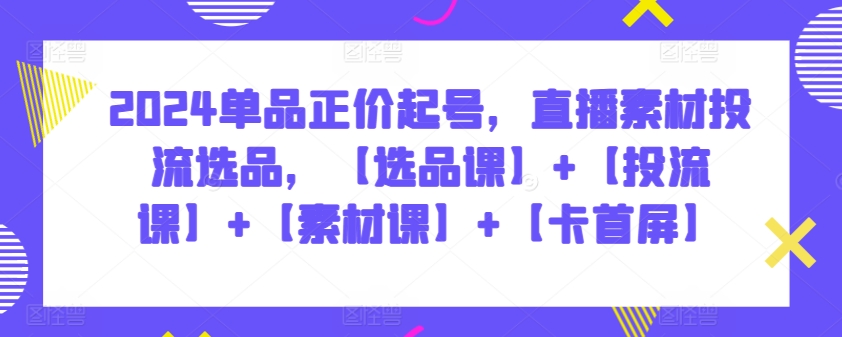 2024单品正价起号，直播素材投流选品，【选品课】+【投流课】+【素材课】+【卡首屏】-观智斋电商课程站