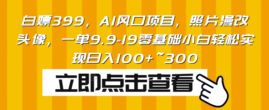 白嫖399，AI风口项目，照片漫改头像，一单9.9-19零基础小白轻松实现日入100+~300-观智斋电商课程站