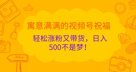 寓意满满的视频号祝福，轻松涨粉又带货，日入5张不是梦!-观智斋电商课程站