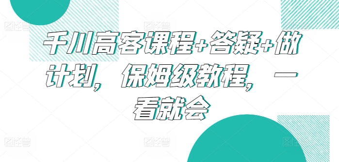 千川高客课程+答疑+做计划，保姆级教程，一看就会-观智斋电商课程站
