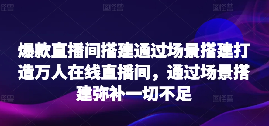 爆款直播间搭建通过场景搭建打造万人在线直播间，通过场景搭建弥补一切不足-观智斋电商课程站