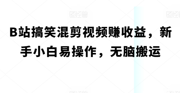 B站搞笑混剪视频赚收益，新手小白易操作，无脑搬运-观智斋电商课程站