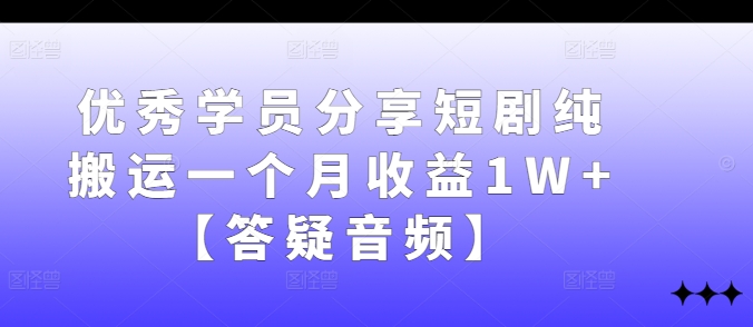 优秀学员分享短剧纯搬运一个月收益1W+【答疑音频】-观智斋电商课程站
