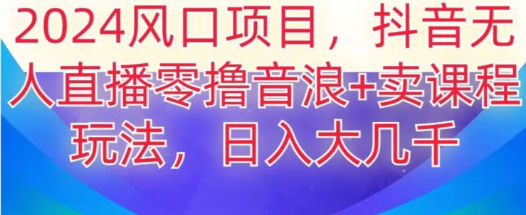 2024风口项目，抖音无人主播撸音浪+卖课程玩法，日入大几千【揭秘】-观智斋电商课程站