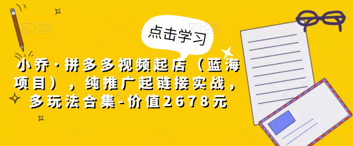 小乔·拼多多视频起店（蓝海项目），纯推广起链接实战，多玩法合集-价值2678元-观智斋电商课程站