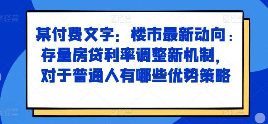 某付费文章：楼市最新动向，存量房贷利率调整新机制，对于普通人有哪些优势策略-观智斋电商课程站