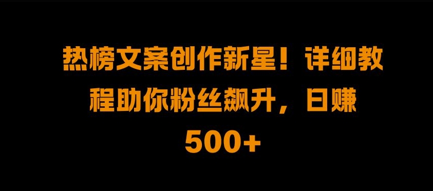 热榜文案创作新星!详细教程助你粉丝飙升，日入500+【揭秘】-观智斋电商课程站