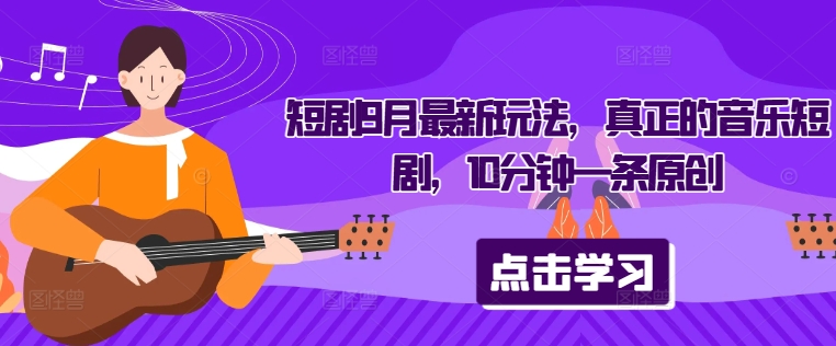 短剧9月最新玩法，真正的音乐短剧，10分钟一条原创-观智斋电商课程站