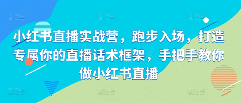 小红书直播实战营，跑步入场，打造专属你的直播话术框架，手把手教你做小红书直播-观智斋电商课程站
