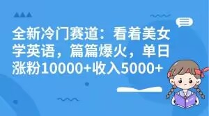 全新冷门赛道：看着美女学英语，篇篇爆火，单日涨粉10000+收入5000+-观智斋电商课程站
