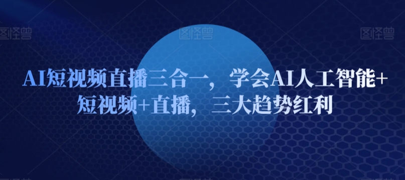 AI短视频直播三合一，学会AI人工智能+短视频+直播，三大趋势红利-观智斋电商课程站