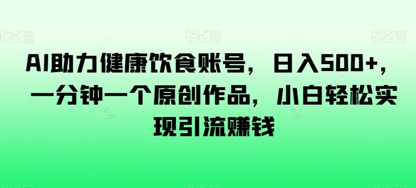 AI助力健康饮食账号，日入500+，一分钟一个原创作品，小白轻松实现引流赚钱【揭秘】-观智斋电商课程站