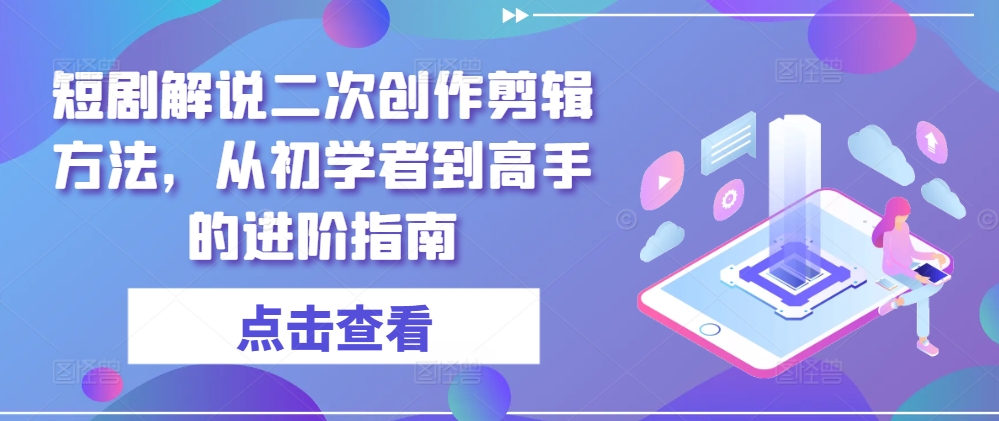 短剧解说二次创作剪辑方法，从初学者到高手的进阶指南-观智斋电商课程站