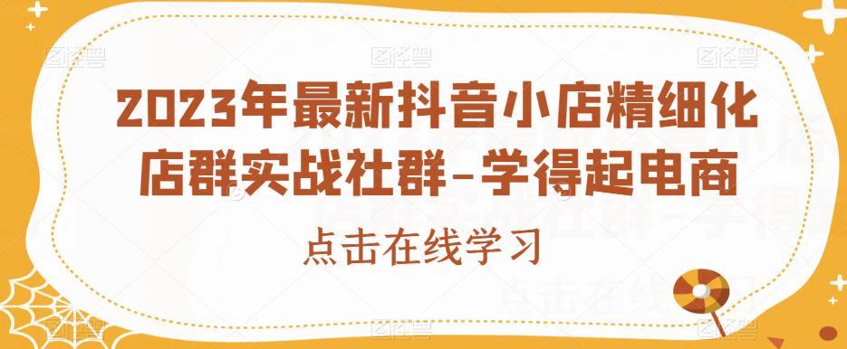 2023年最新抖音小店精细化店群实战社群-学得起电商-观智斋电商课程站