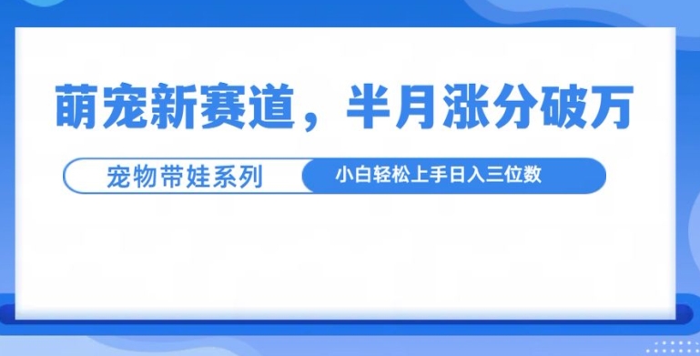 萌宠新赛道，萌宠带娃，半月涨粉10万+，小白轻松入手【揭秘】-观智斋电商课程站