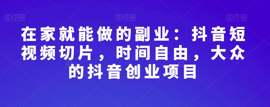 在家就能做的副业：抖音短视频切片，时间自由，大众的抖音创业项目-观智斋电商课程站