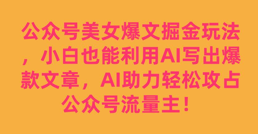 公众号美女爆文掘金玩法，小白也能利用AI写出爆款文章，AI助力轻松攻占公众号流量主【揭秘】-观智斋电商课程站