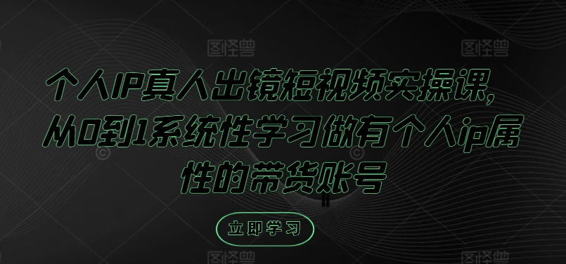 个人IP真人出镜短视频实操课，从0到1系统性学习做有个人ip属性的带货账号-观智斋电商课程站