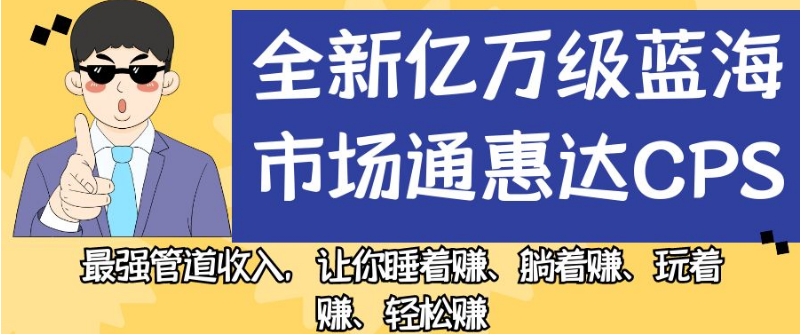 全新亿万级蓝海市场通惠达cps，最强管道收入，让你睡着赚、躺着赚、玩着赚、轻松赚【揭秘】-观智斋电商课程站