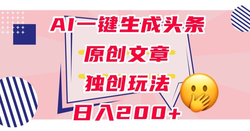利用AI一键生成头条原创文章，0粉丝即可变现，稳定日入200+【揭秘】-观智斋电商课程站