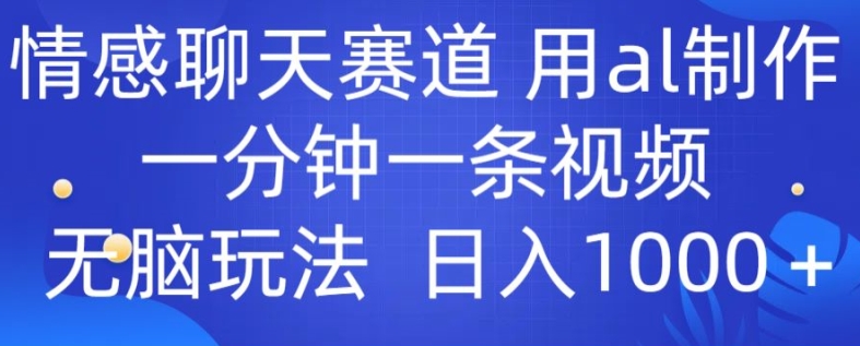情感聊天赛道 用al制作一分钟一条视频 无脑玩法日入1000+-观智斋电商课程站