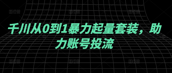 千川从0到1暴力起量套装，助力账号投流-观智斋电商课程站