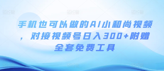 手机也可以做的AI小和尚视频 ，对接视频号日入300+附赠全套免费工具-观智斋电商课程站