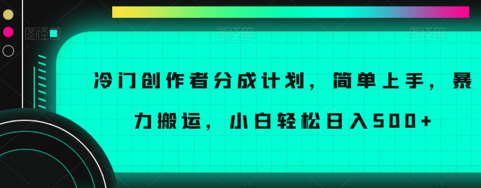 冷门创作者分成计划，简单上手，暴力搬运，小白轻松日入500+【揭秘】-观智斋电商课程站