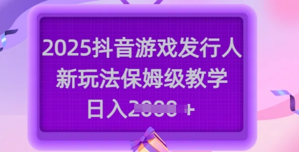 2025抖音游戏发行人新玩法，保姆级教学，日入多张-观智斋电商课程站