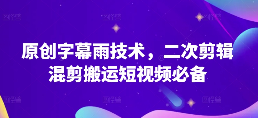 原创字幕雨技术，二次剪辑混剪搬运短视频必备【揭秘】-观智斋电商课程站